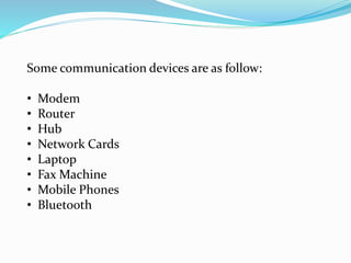 Some communication devices are as follow:
• Modem
• Router
• Hub
• Network Cards
• Laptop
• Fax Machine
• Mobile Phones
• Bluetooth
 