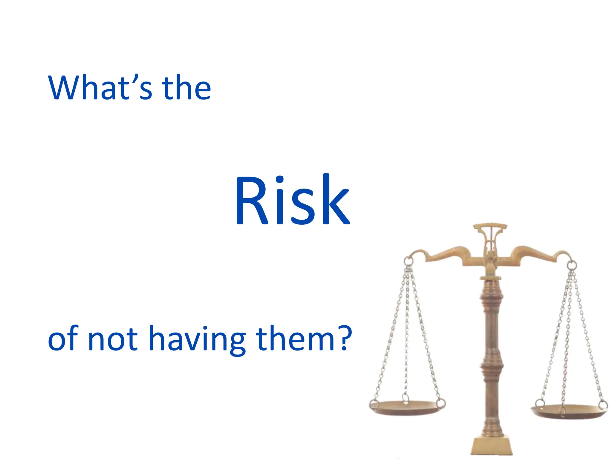 What’s the
Risk
of not having them?
 