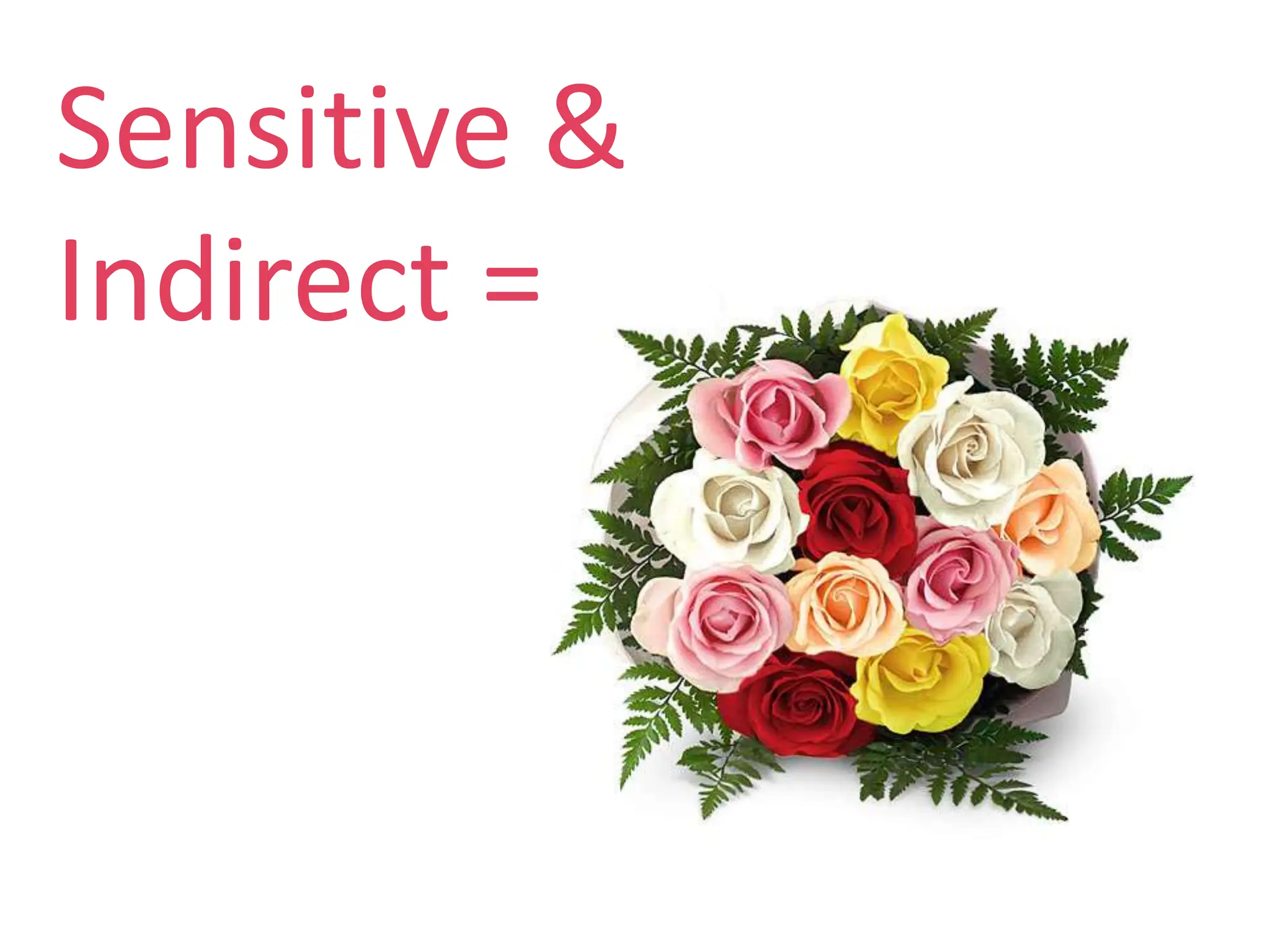 Sensitive &
Indirect =
 