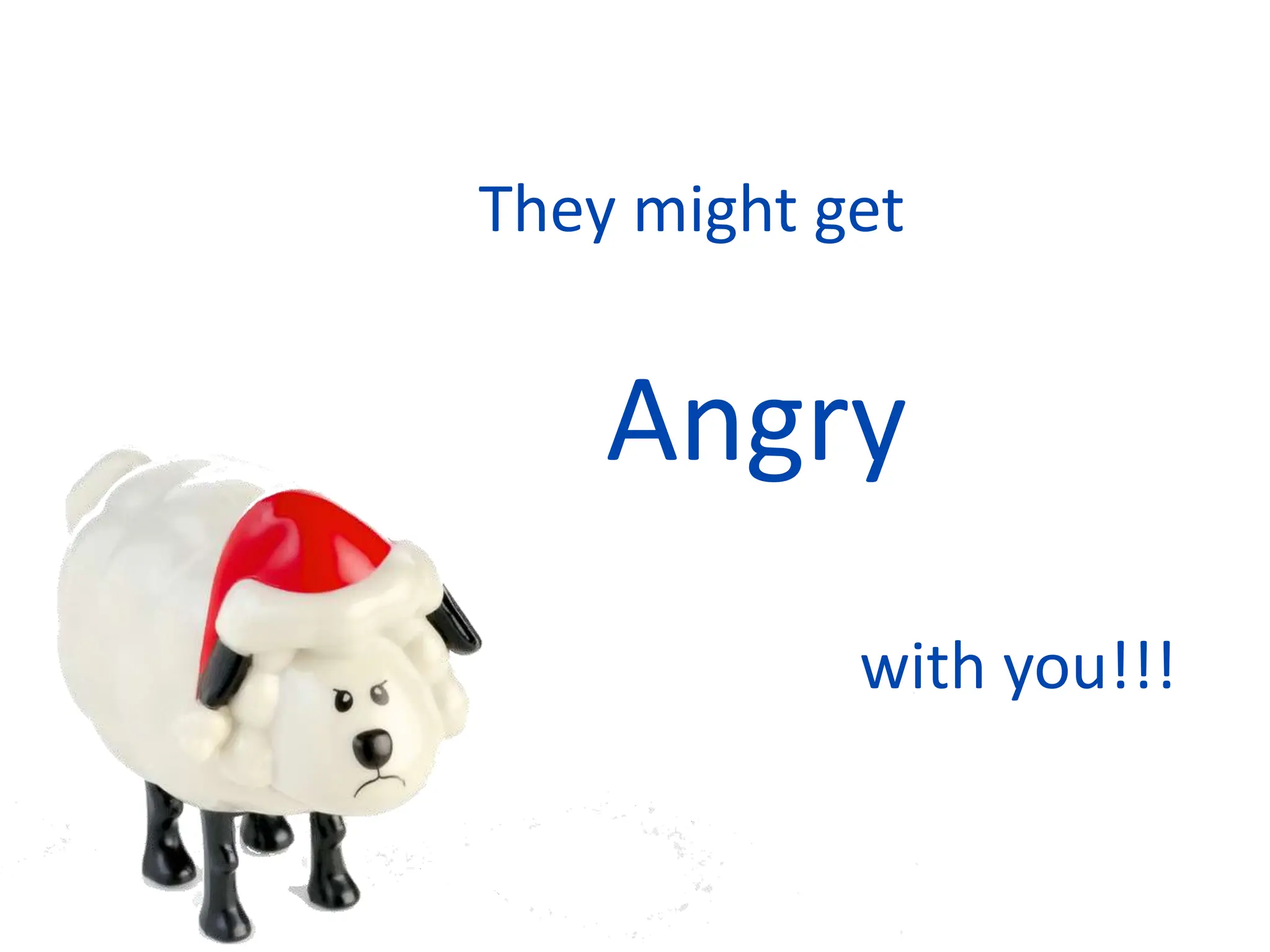 They might get
Angry
with you!!!
 