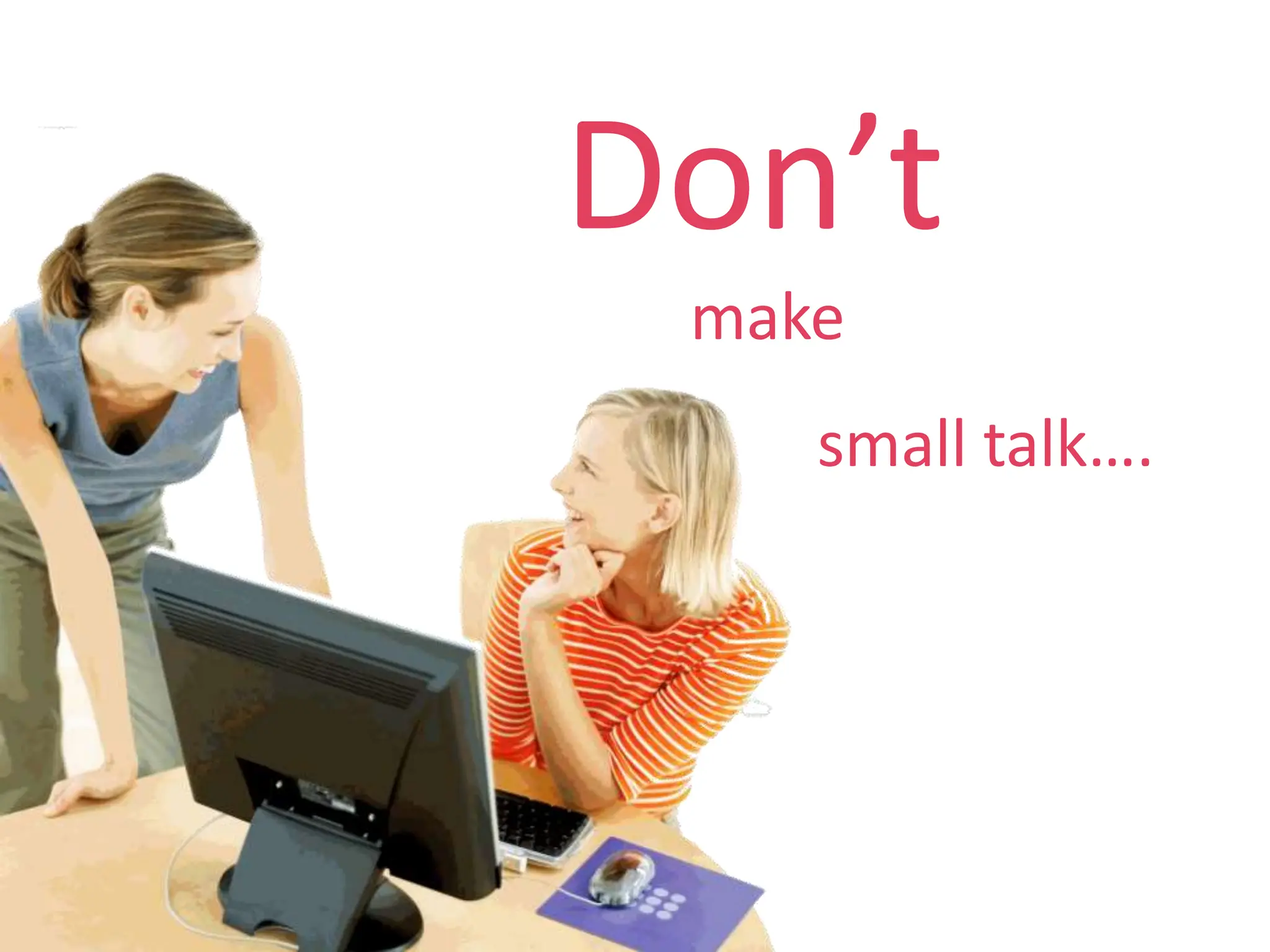 Don’t
make
small talk….
 