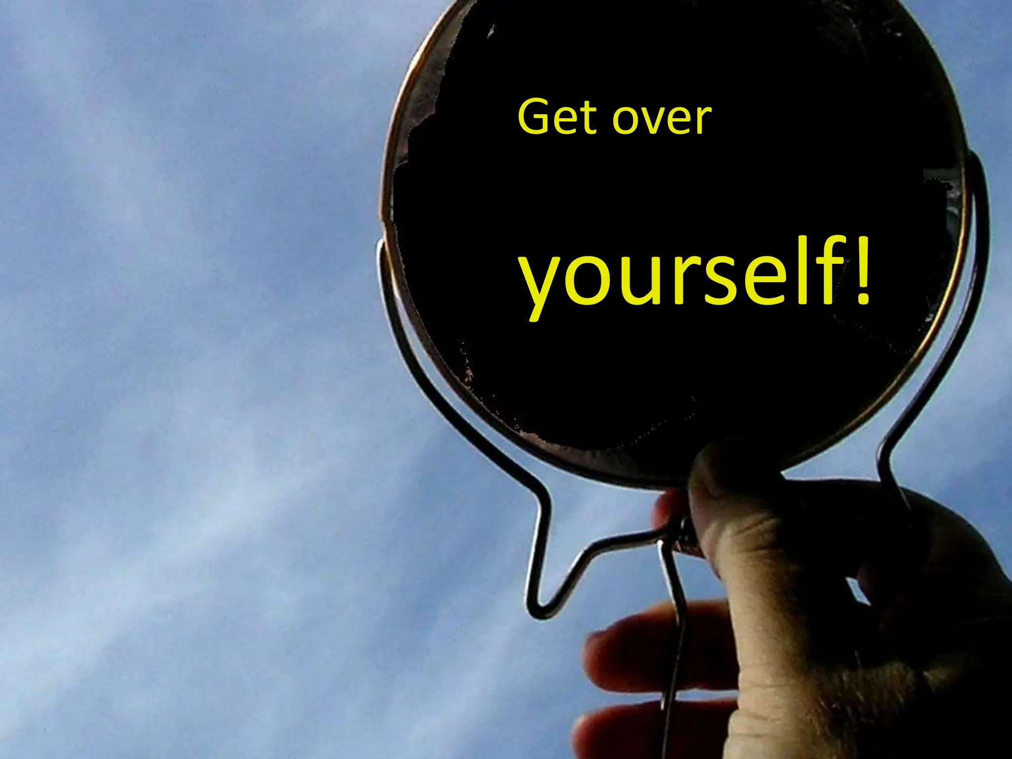 Get over
yourself!
 
