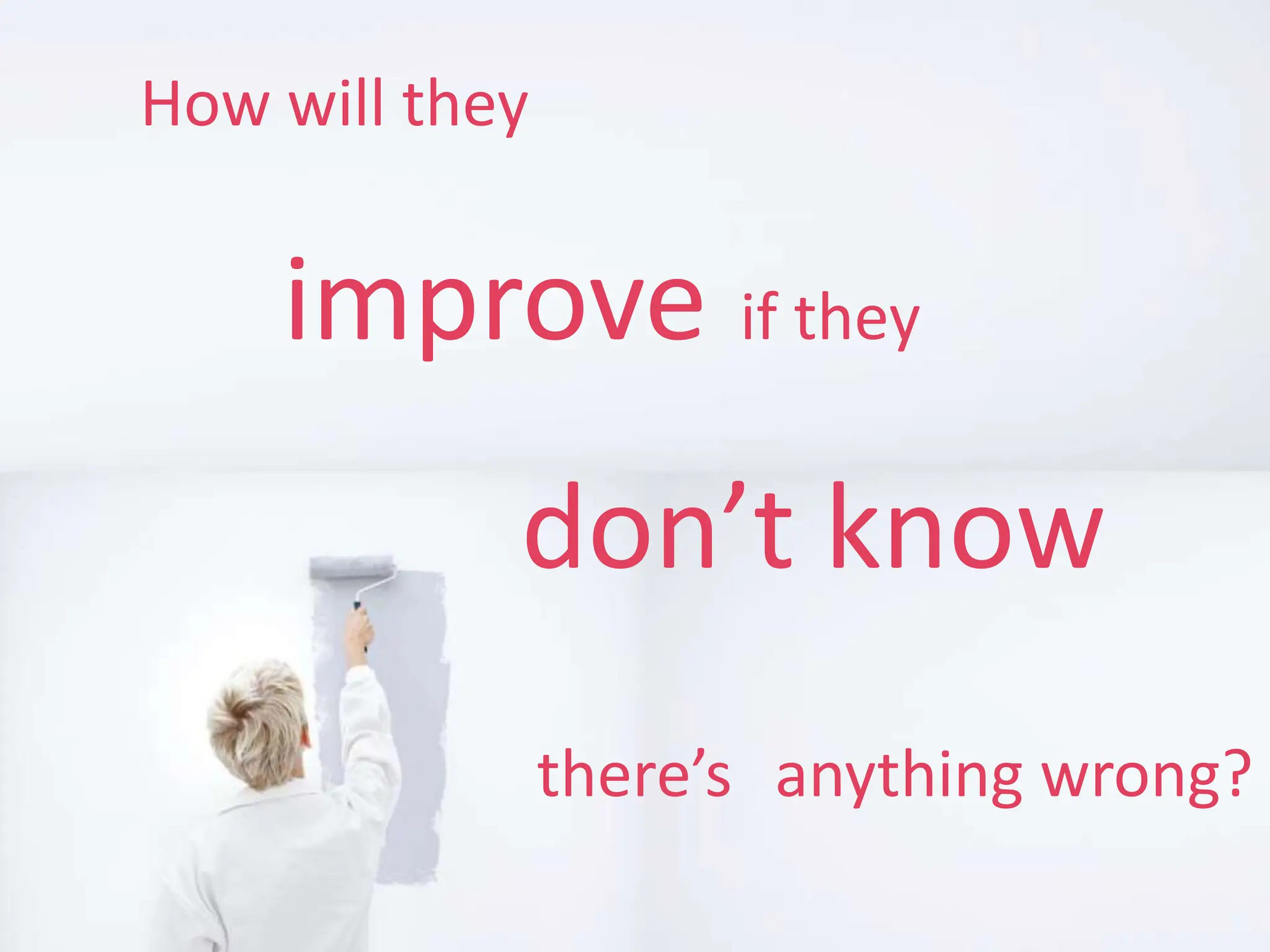 How will they
improve if they
don’t know
there’s anything wrong?
 