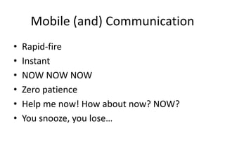 Mobile (and) Communication
• Rapid-fire
• Instant
• NOW NOW NOW
• Zero patience
• Help me now! How about now? NOW?
• You snooze, you lose…
 