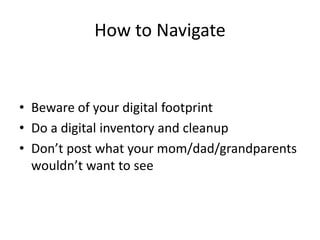 How to Navigate
• Beware of your digital footprint
• Do a digital inventory and cleanup
• Don’t post what your mom/dad/grandparents
wouldn’t want to see
 