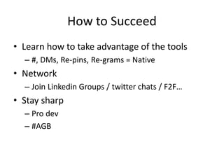 How to Succeed
• Learn how to take advantage of the tools
– #, DMs, Re-pins, Re-grams = Native
• Network
– Join Linkedin Groups / twitter chats / F2F…
• Stay sharp
– Pro dev
– #AGB
 