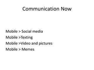 Communication Now
Mobile > Social media
Mobile >Texting
Mobile >Video and pictures
Mobile > Memes
 