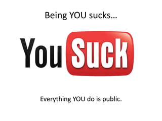 Being YOU sucks…
Everything YOU do is public.
 