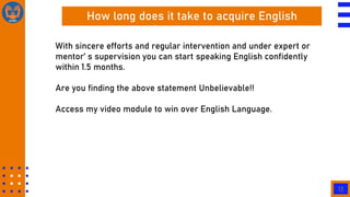 13
How long does it take to acquire English
Speaking ability
With sincere efforts and regular intervention and under exper...