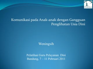 Komunikasi pada Anak-anak dengan Gangguan
                      Penglihatan Usia Dini




                Weningsih


        Pelatihan Guru Pelayanan Dini
        Bandung, 7 – 11 Pebruari 2011
 