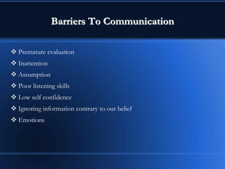 Barriers To Communication
 Premature evaluation
 Inattention
 Assumption
 Poor listening skills
 Low self confidence
 Ignoring information contrary to our belief
 Emotions
 