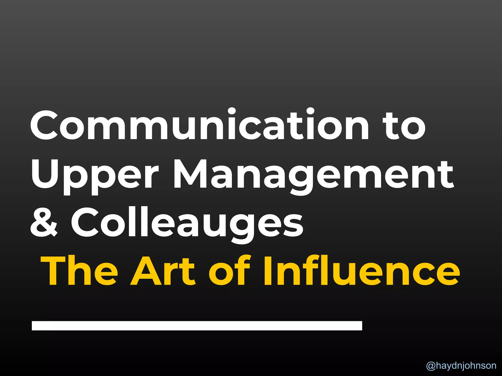 @haydnjohnson
Communication to
Upper Management
& Colleauges
The Art of Influence
 