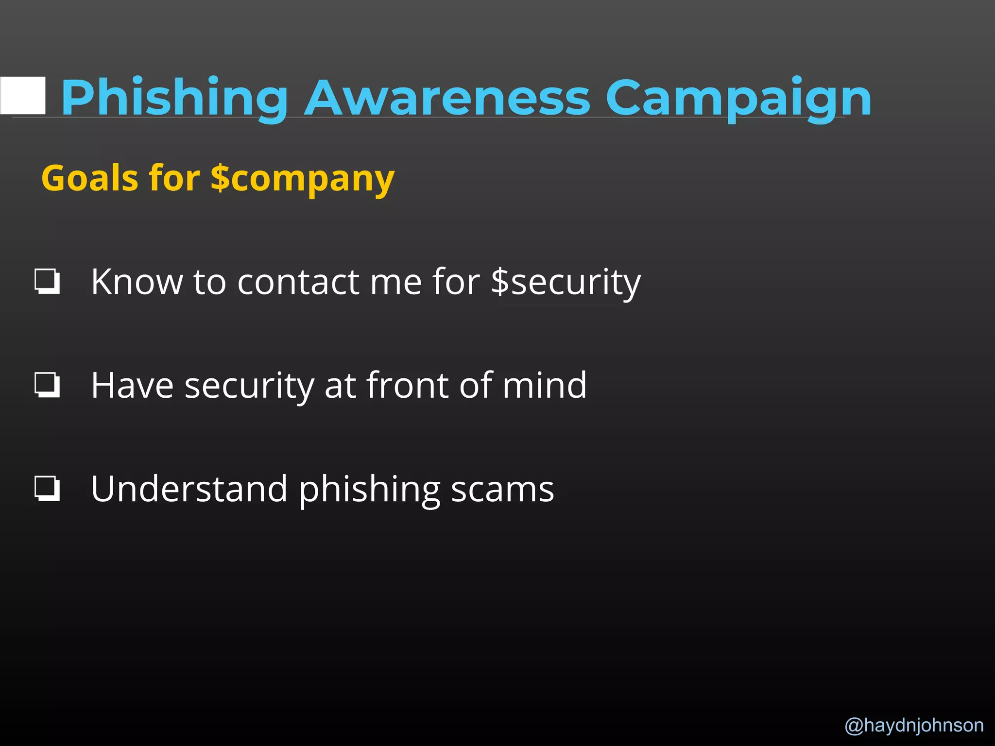@haydnjohnson
Phishing Awareness Campaign
Goals for $company
❏ Know to contact me for $security
❏ Have security at front of mind
❏ Understand phishing scams
 