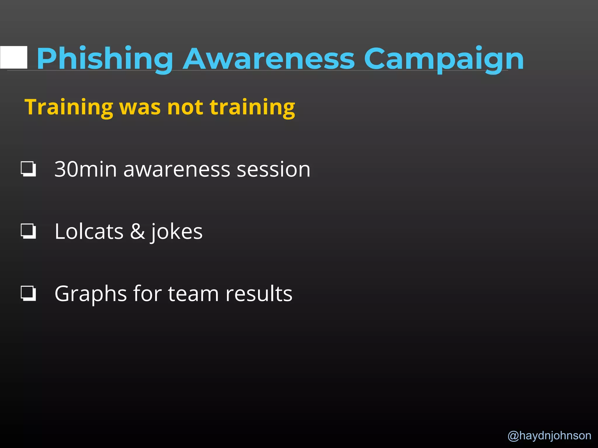 @haydnjohnson
Phishing Awareness Campaign
Training was not training
❏ 30min awareness session
❏ Lolcats & jokes
❏ Graphs for team results
 