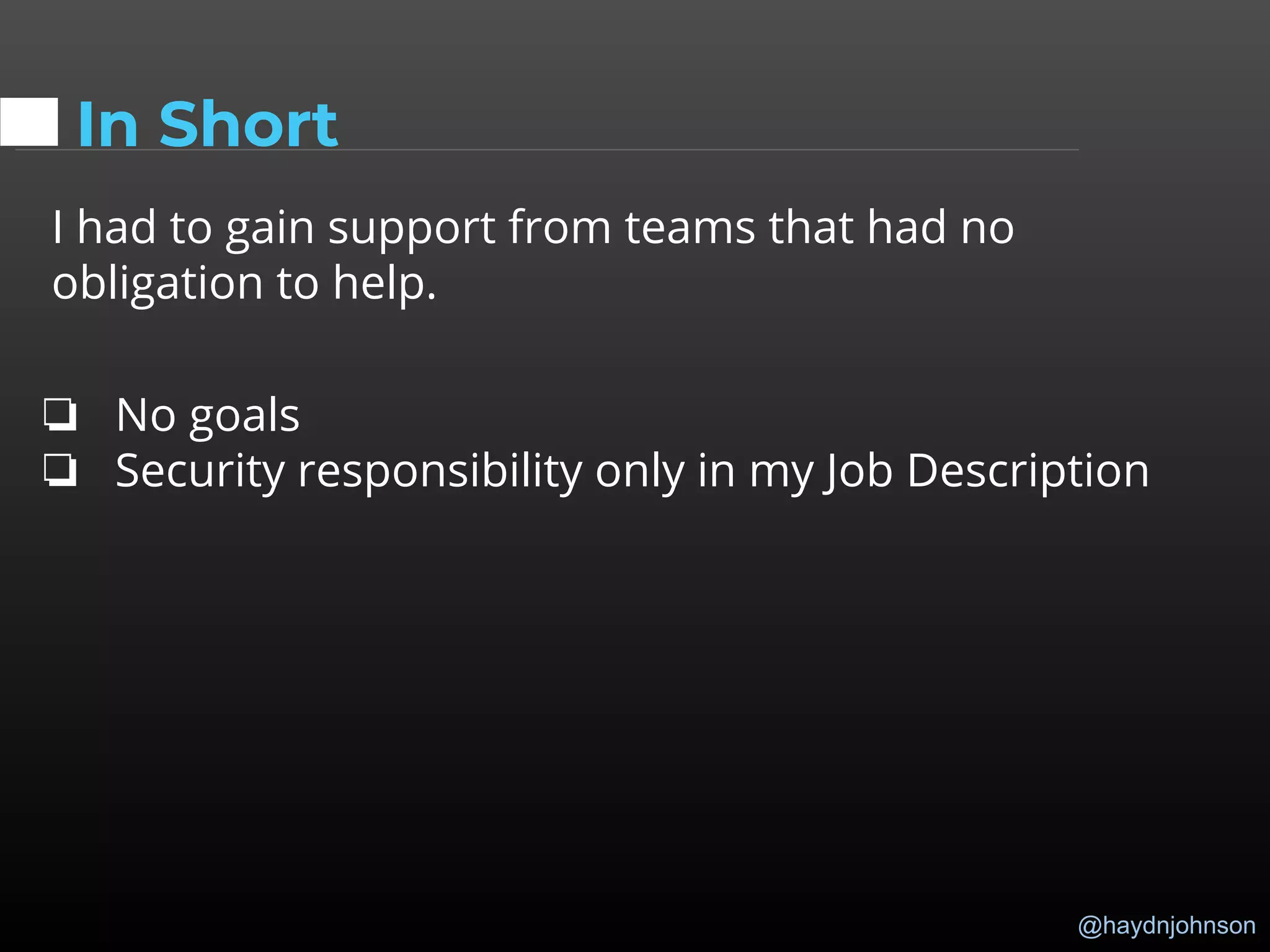 @haydnjohnson
I had to gain support from teams that had no
obligation to help.
❏ No goals
❏ Security responsibility only in my Job Description
In Short
 