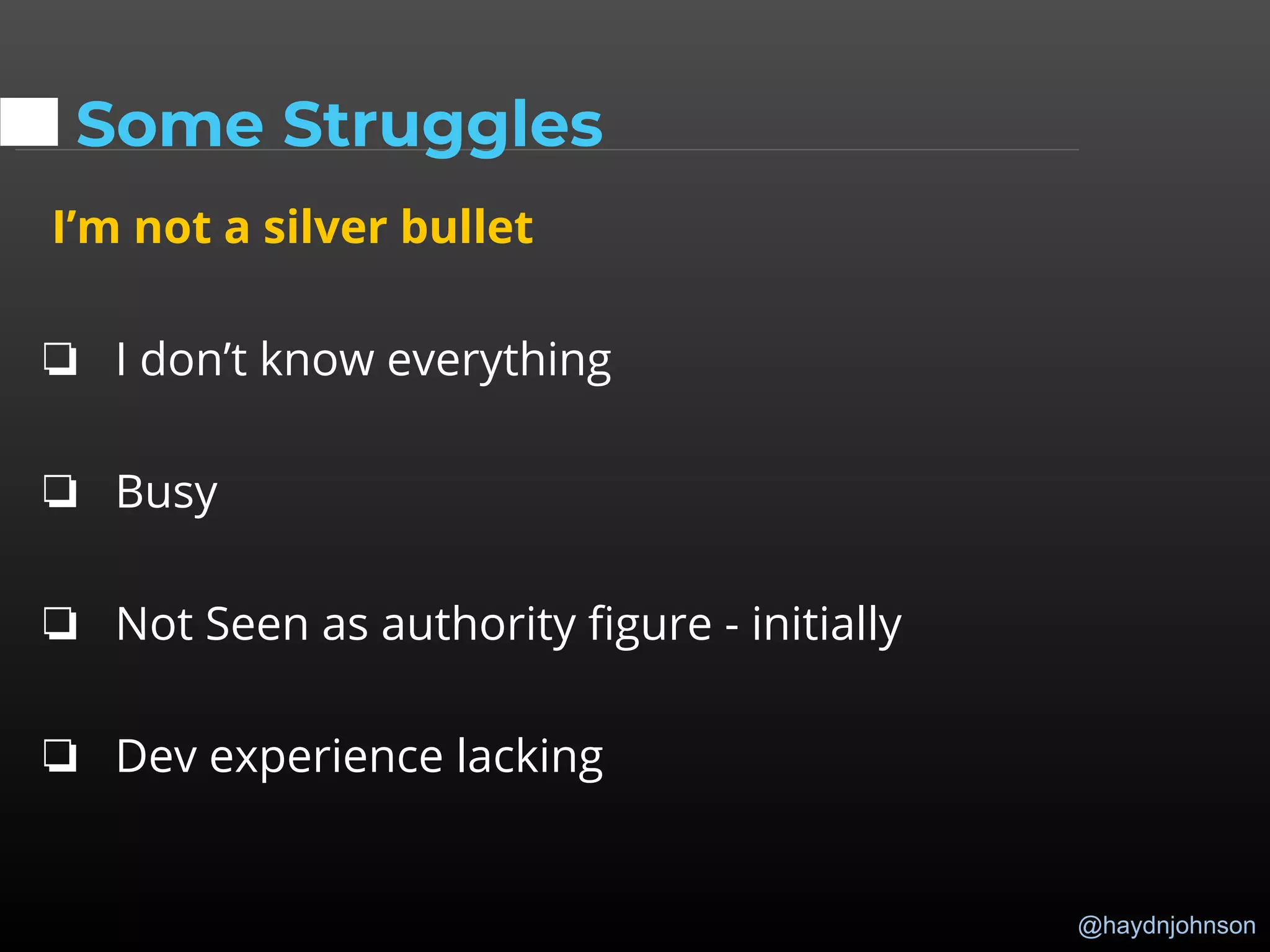 @haydnjohnson
Some Struggles
I’m not a silver bullet
❏ I don’t know everything
❏ Busy
❏ Not Seen as authority figure - initially
❏ Dev experience lacking
 