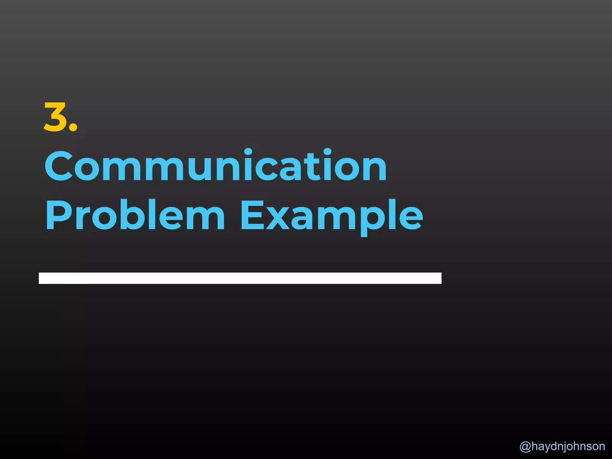 @haydnjohnson
3.
Communication
Problem Example
 