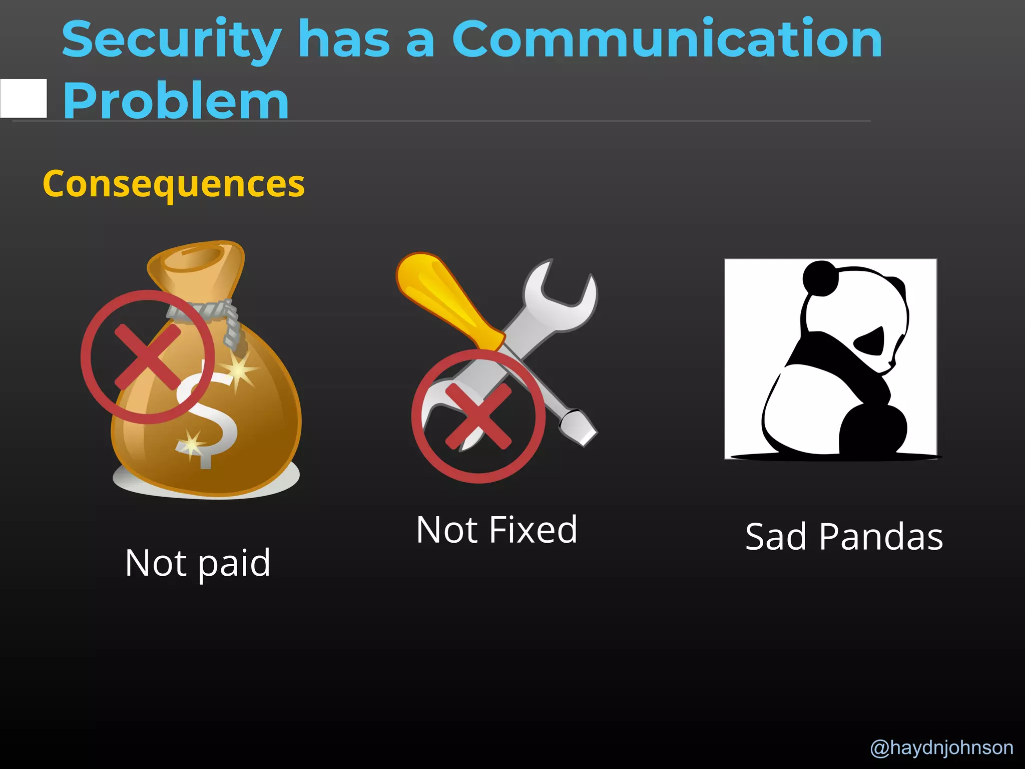 @haydnjohnson
Not paid
Not Fixed Sad Pandas
Consequences
Security has a Communication
Problem
 