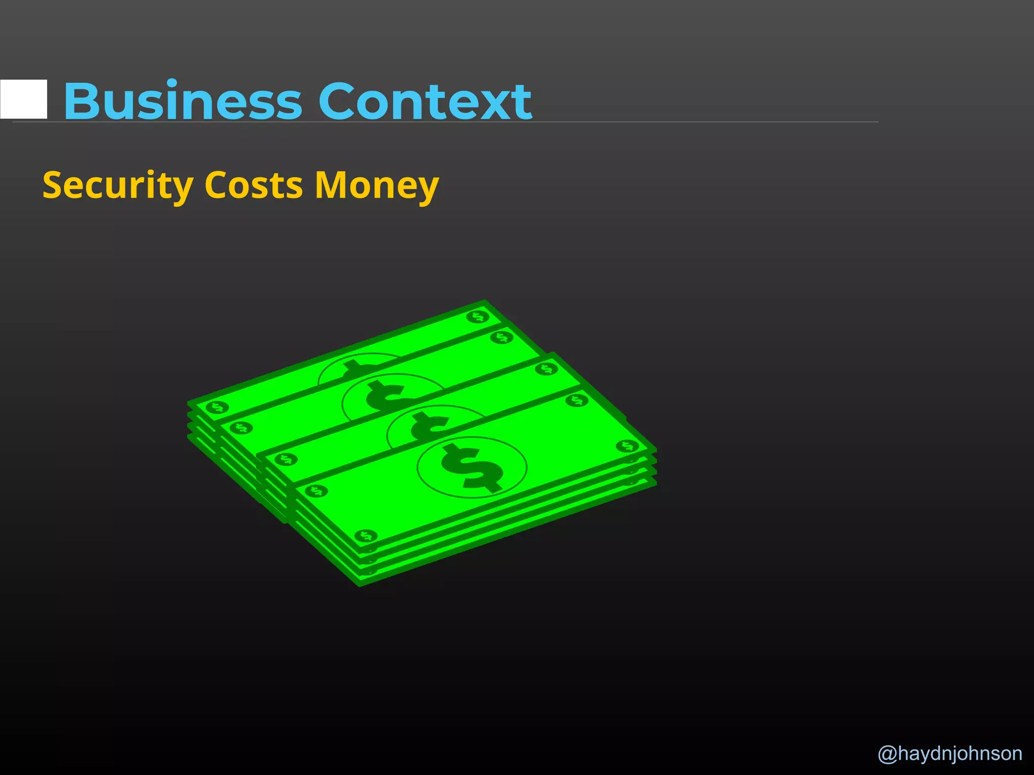 @haydnjohnson
Business Context
Security Costs Money
 