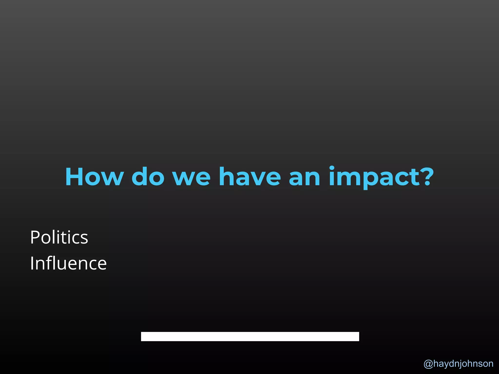 @haydnjohnson
How do we have an impact?
Politics
Influence
 