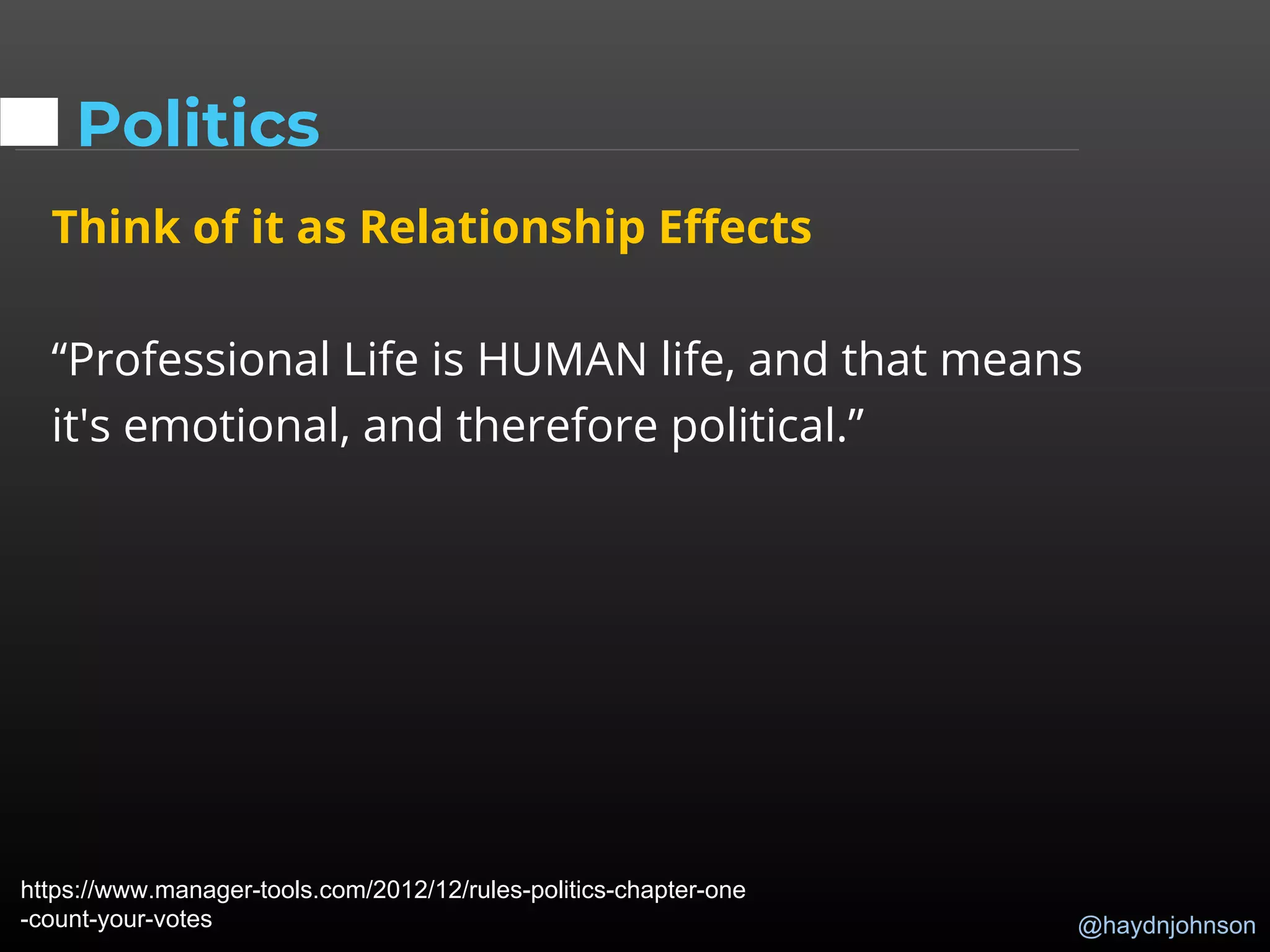 @haydnjohnson
Politics
Think of it as Relationship Effects
“Professional Life is HUMAN life, and that means
it's emotional, and therefore political.”
https://www.manager-tools.com/2012/12/rules-politics-chapter-one
-count-your-votes
 