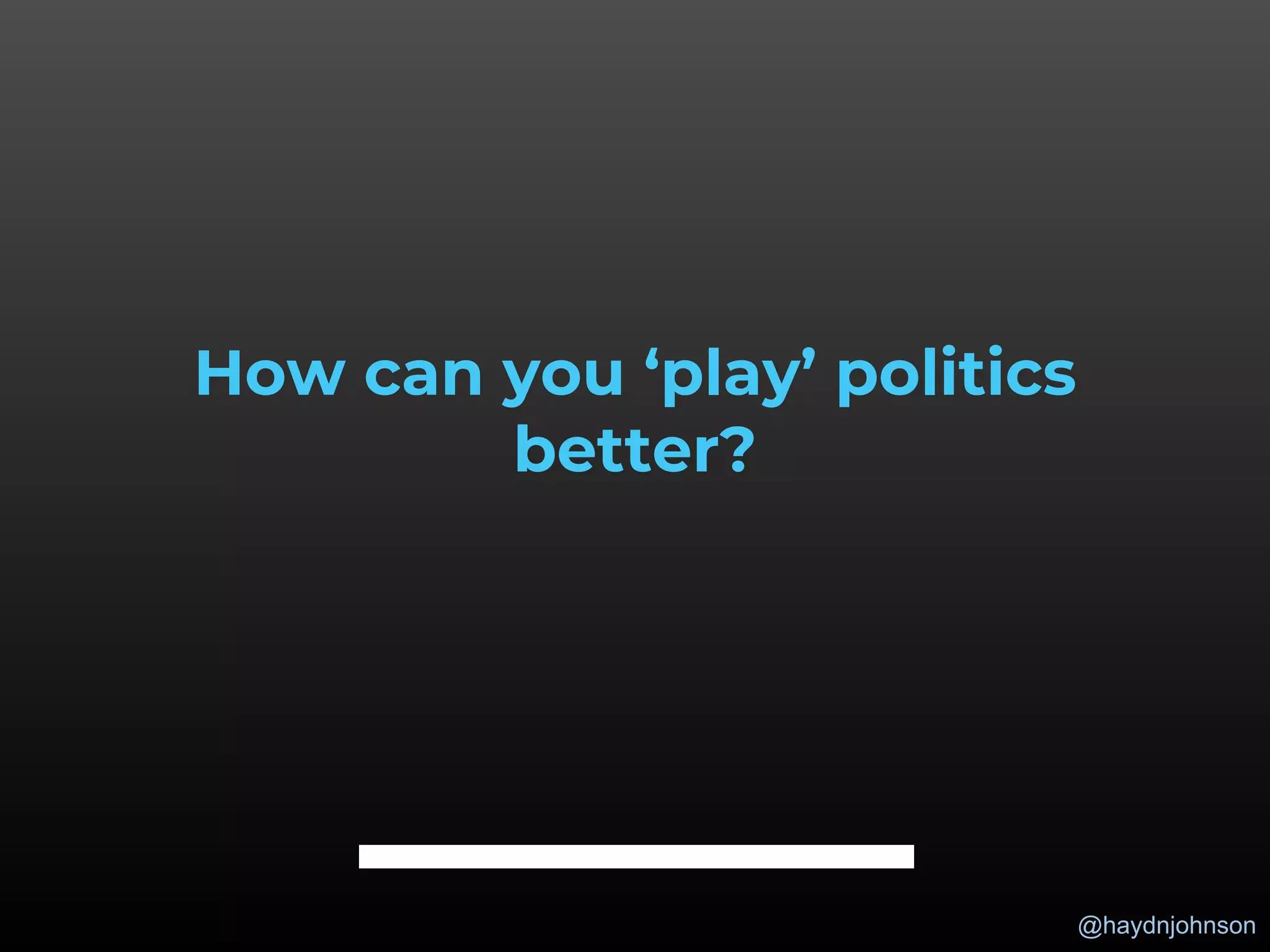 @haydnjohnson
How can you ‘play’ politics
better?
 