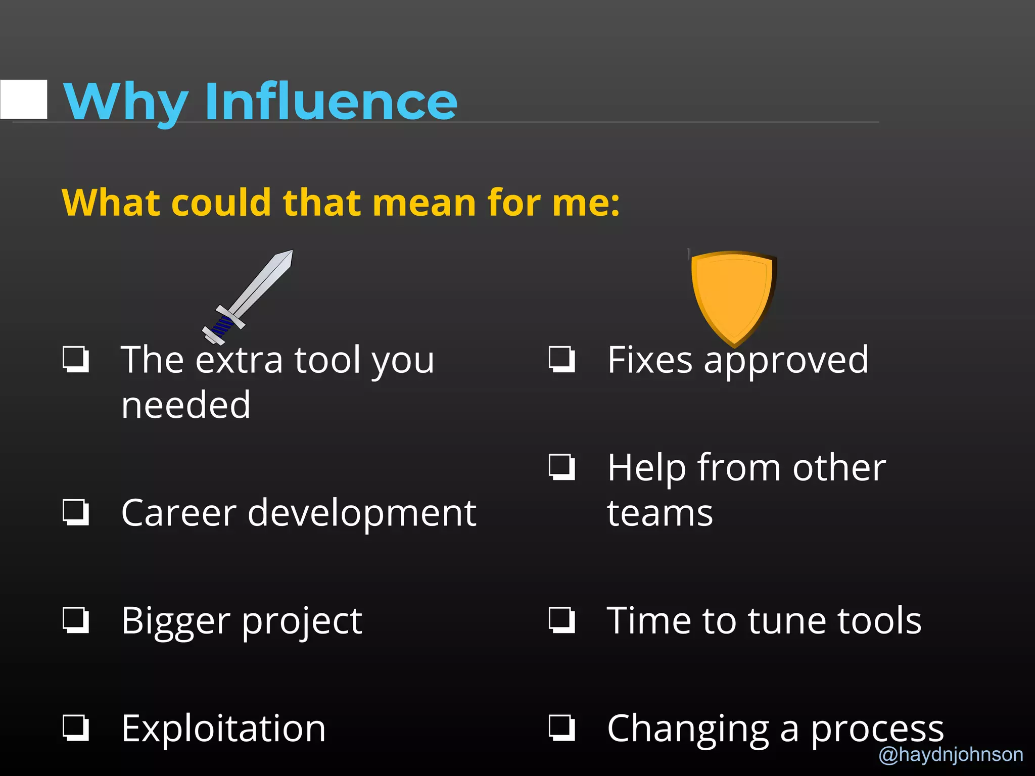@haydnjohnson
Why Influence
What could that mean for me:
❏ The extra tool you
needed
❏ Career development
❏ Bigger project
❏ Exploitation
❏ Fixes approved
❏ Help from other
teams
❏ Time to tune tools
❏ Changing a process
 