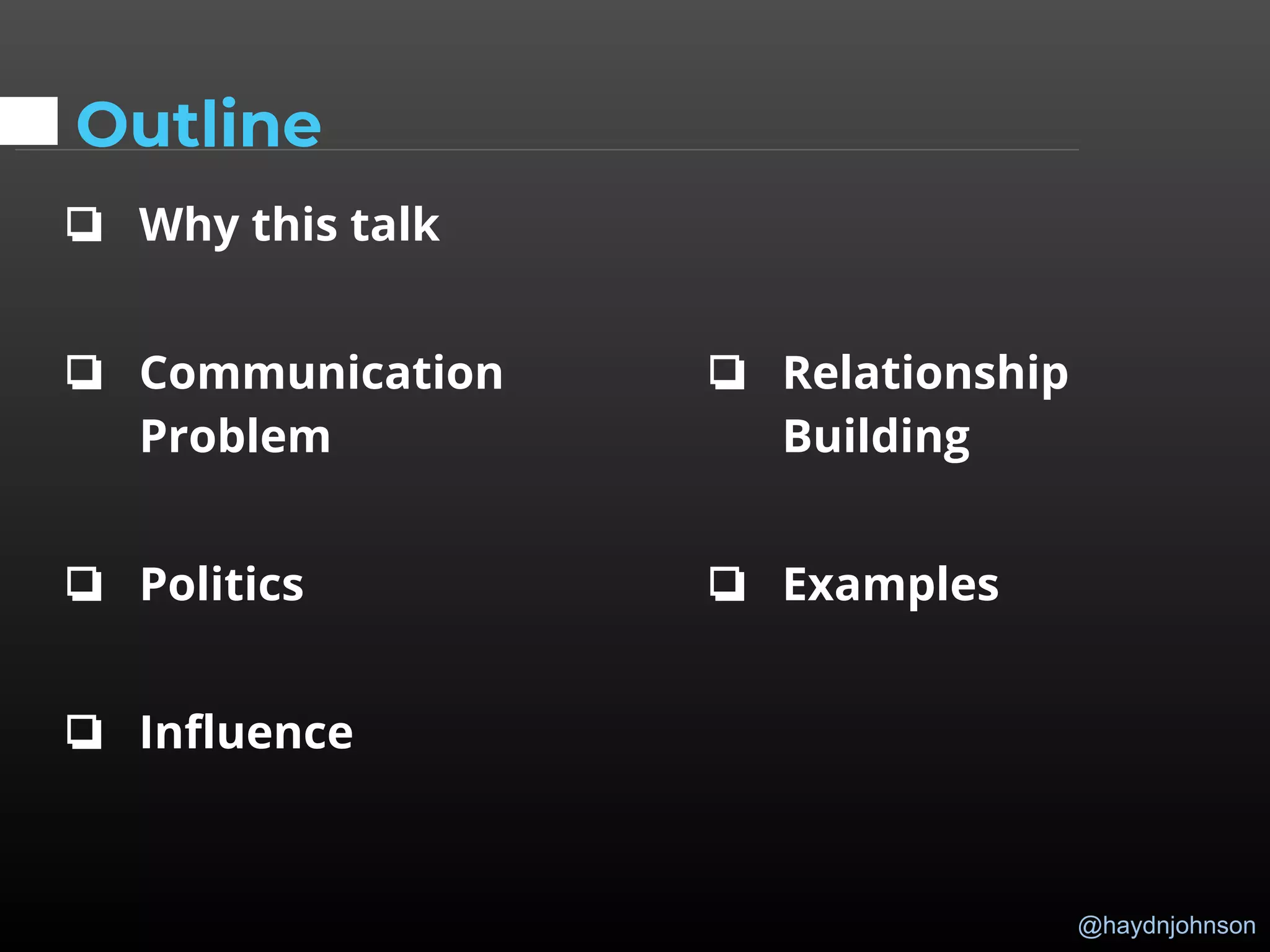 @haydnjohnson
Outline
❏ Why this talk
❏ Communication
Problem
❏ Politics
❏ Influence
❏ Relationship
Building
❏ Examples
 