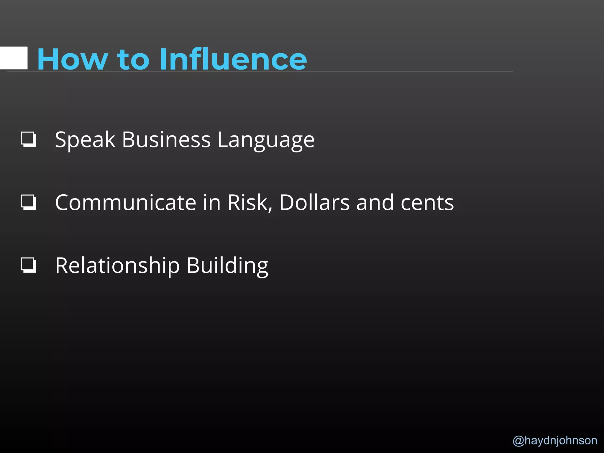 @haydnjohnson
How to Influence
❏ Speak Business Language
❏ Communicate in Risk, Dollars and cents
❏ Relationship Building
 