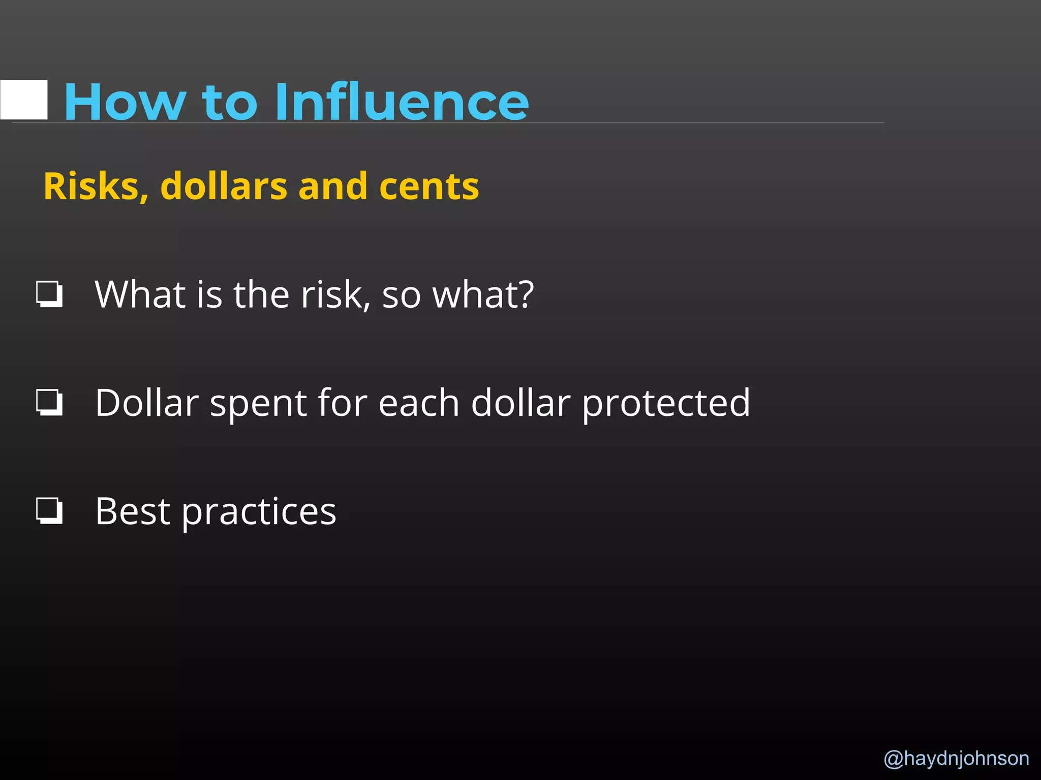 @haydnjohnson
How to Influence
Risks, dollars and cents
❏ What is the risk, so what?
❏ Dollar spent for each dollar protected
❏ Best practices
 
