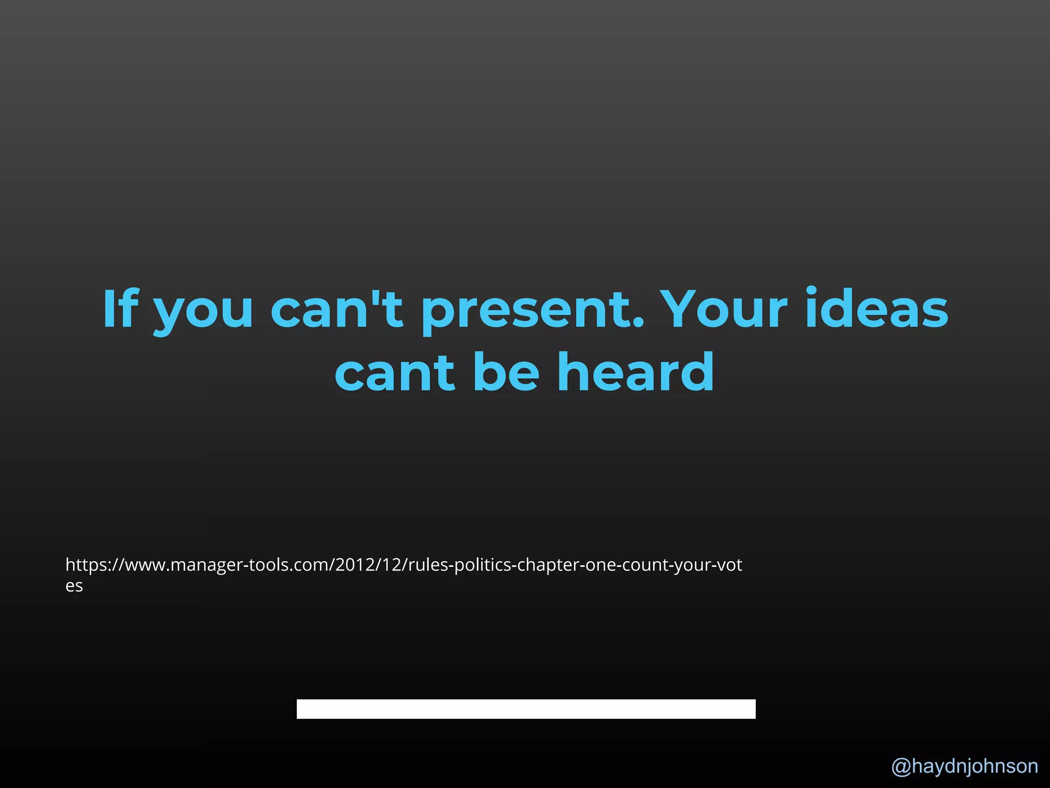 @haydnjohnson
If you can't present. Your ideas
cant be heard
https://www.manager-tools.com/2012/12/rules-politics-chapter-one-count-your-vot
es
 