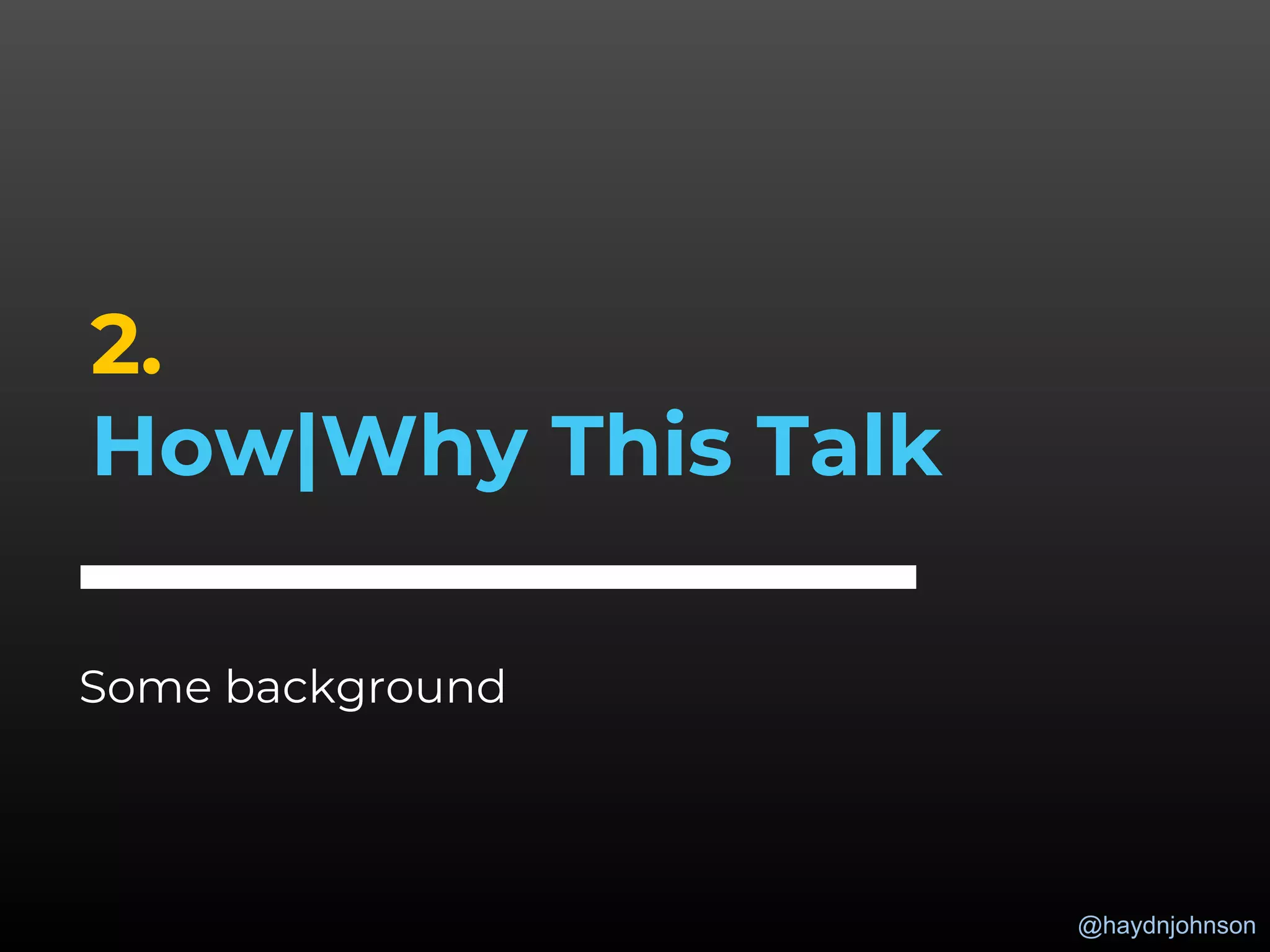 @haydnjohnson
2.
How|Why This Talk
Some background
 
