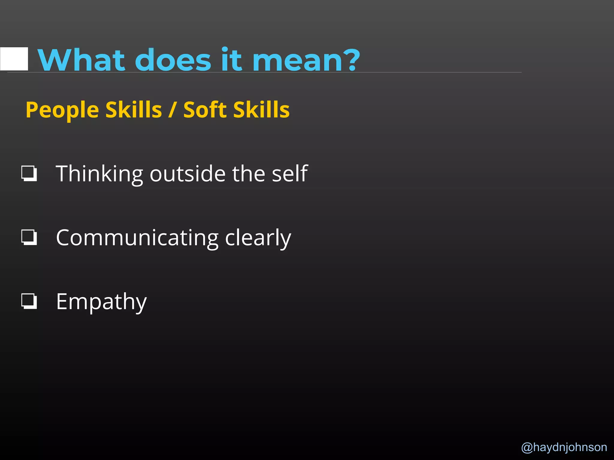 @haydnjohnson
What does it mean?
People Skills / Soft Skills
❏ Thinking outside the self
❏ Communicating clearly
❏ Empathy
 
