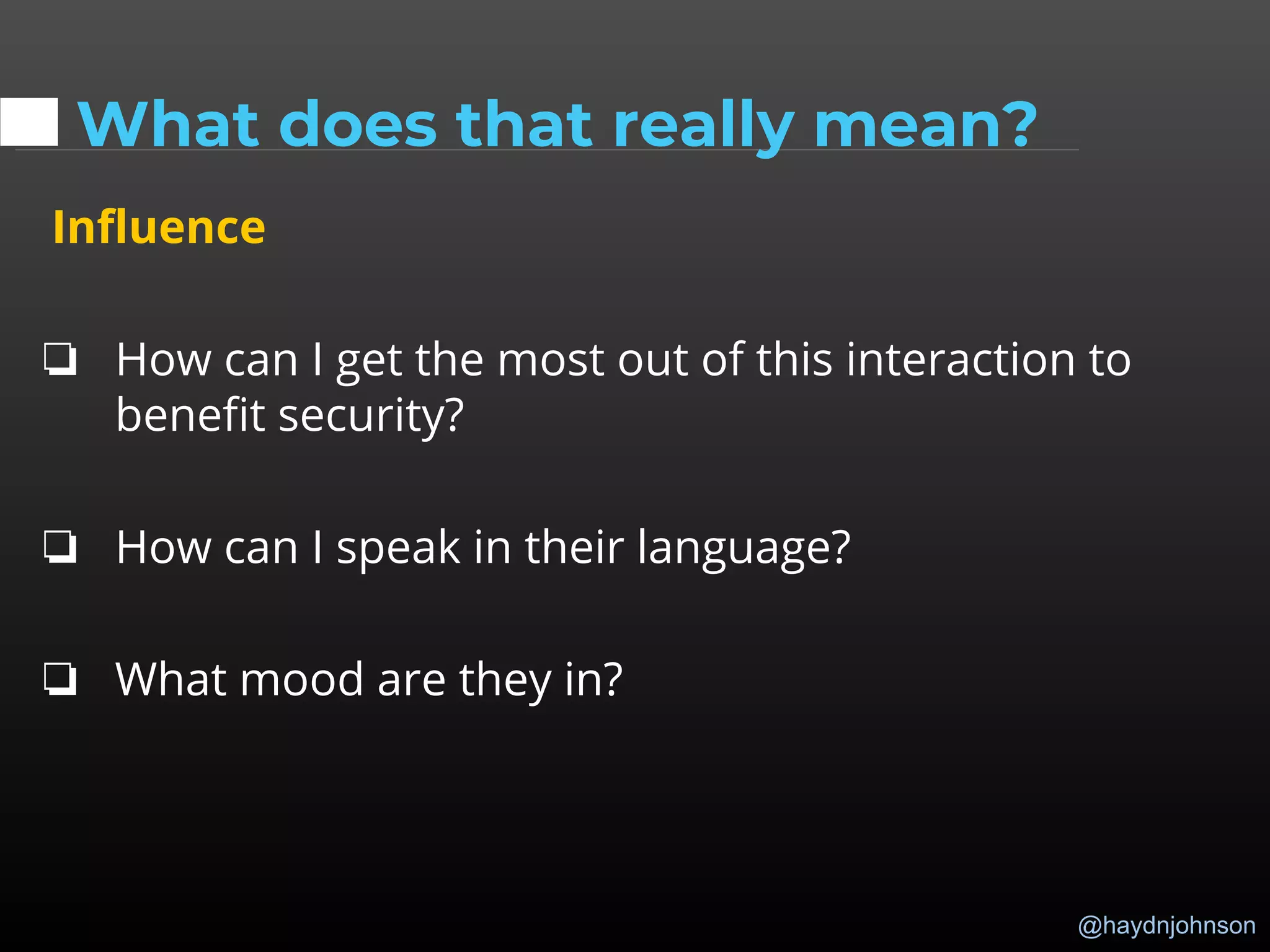 @haydnjohnson
What does that really mean?
Influence
❏ How can I get the most out of this interaction to
benefit security?
❏ How can I speak in their language?
❏ What mood are they in?
 