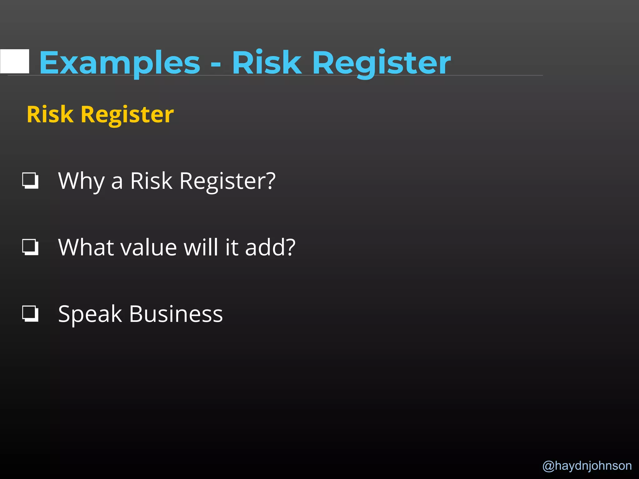 @haydnjohnson
Examples - Risk Register
Risk Register
❏ Why a Risk Register?
❏ What value will it add?
❏ Speak Business
 