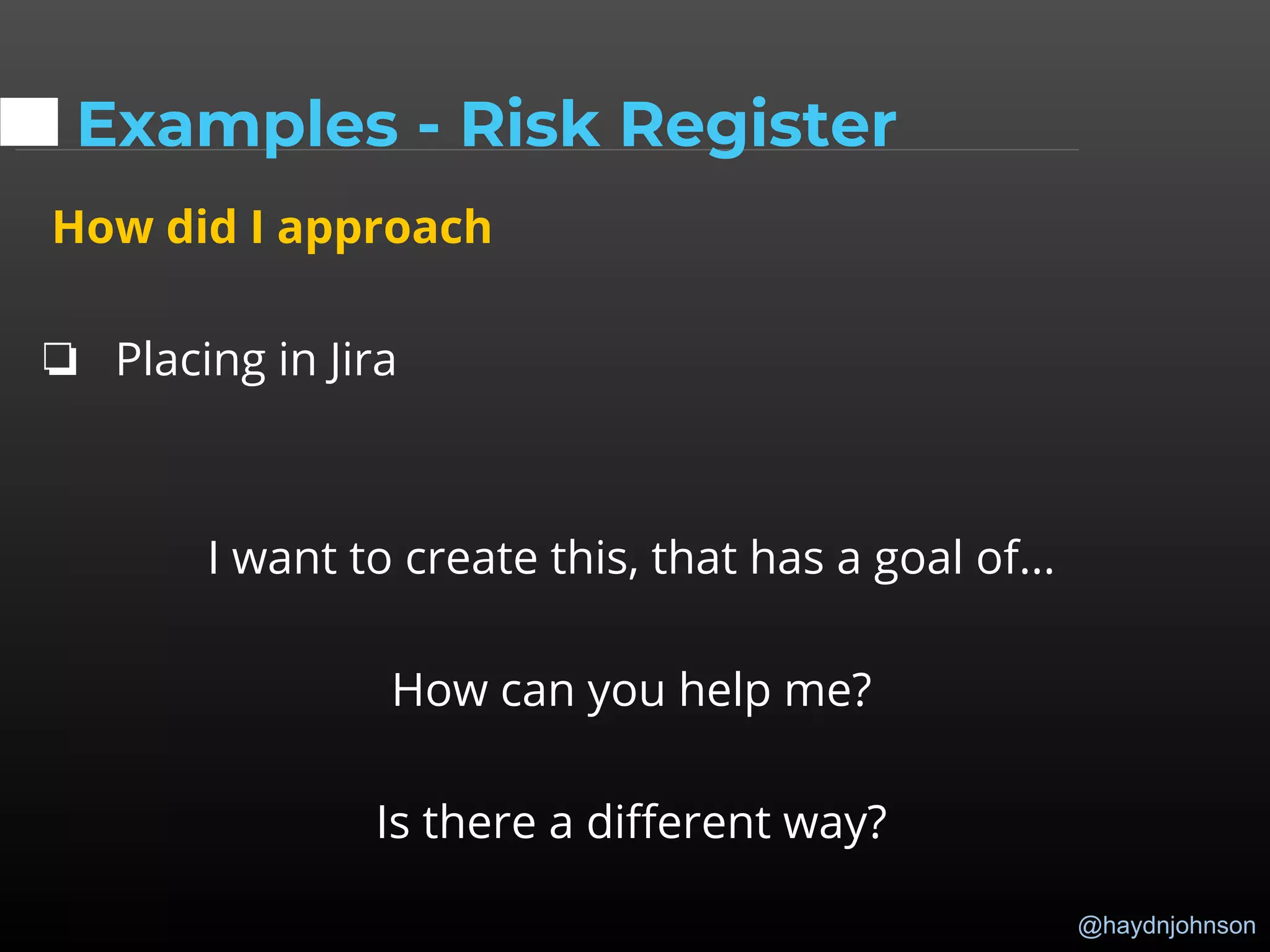 @haydnjohnson
Examples - Risk Register
How did I approach
❏ Placing in Jira
I want to create this, that has a goal of...
How can you help me?
Is there a different way?
 