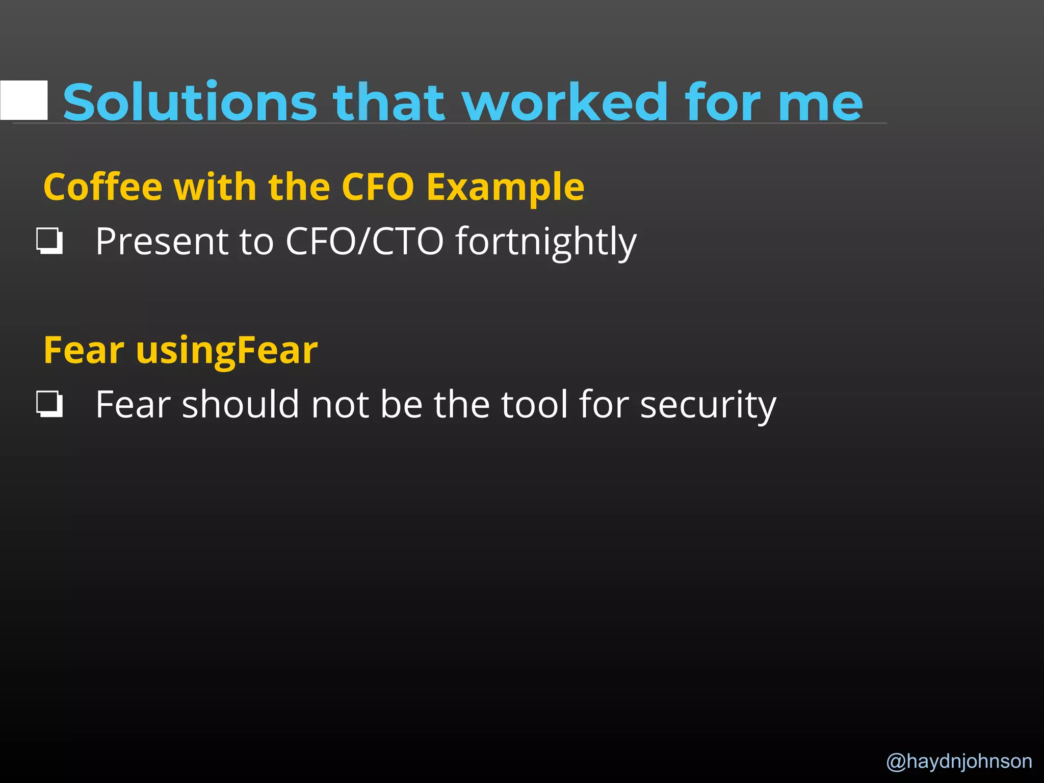 @haydnjohnson
Solutions that worked for me
Coffee with the CFO Example
❏ Present to CFO/CTO fortnightly
Fear usingFear
❏ Fear should not be the tool for security
 