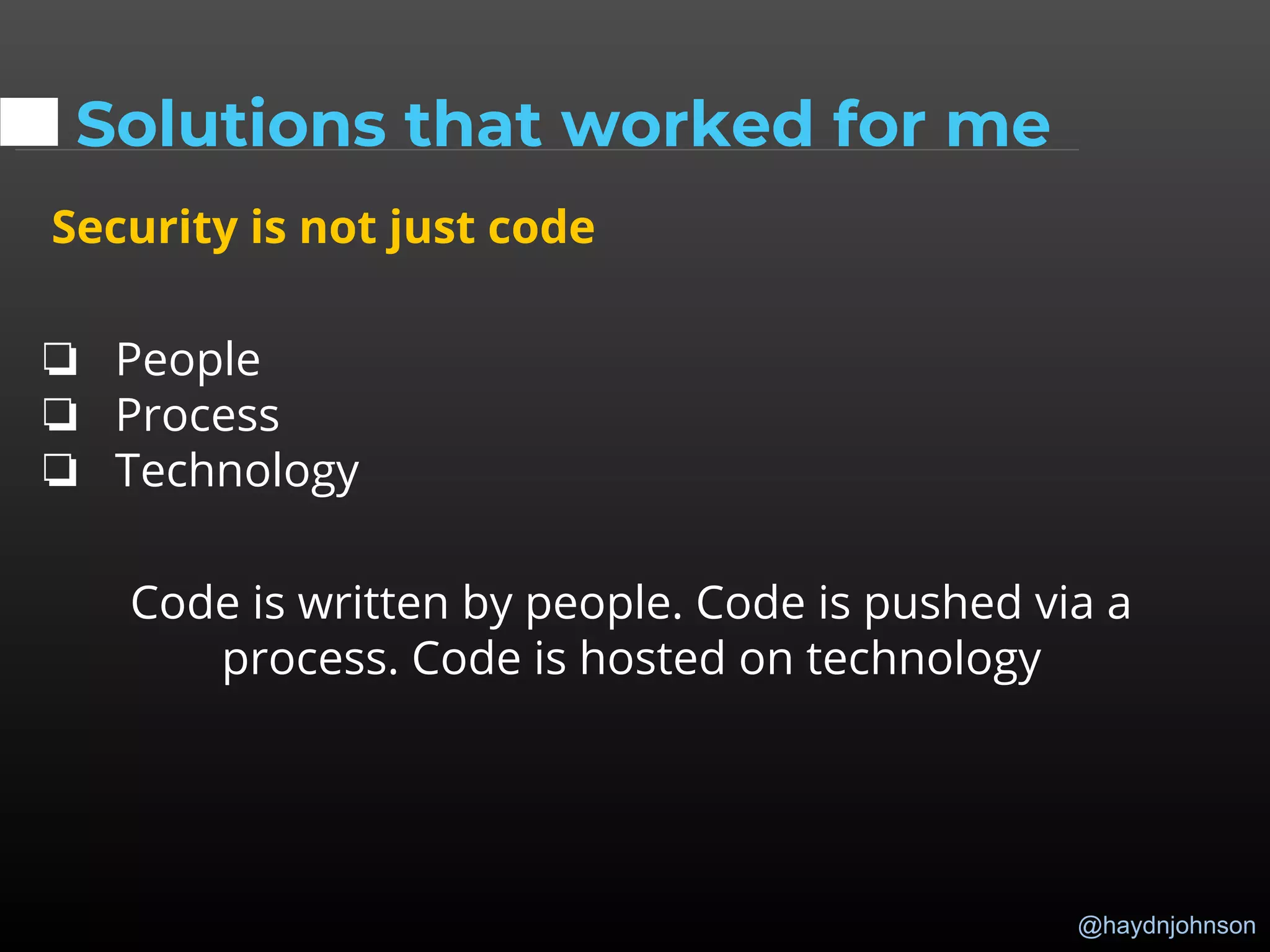 @haydnjohnson
Solutions that worked for me
Security is not just code
❏ People
❏ Process
❏ Technology
Code is written by people. Code is pushed via a
process. Code is hosted on technology
 