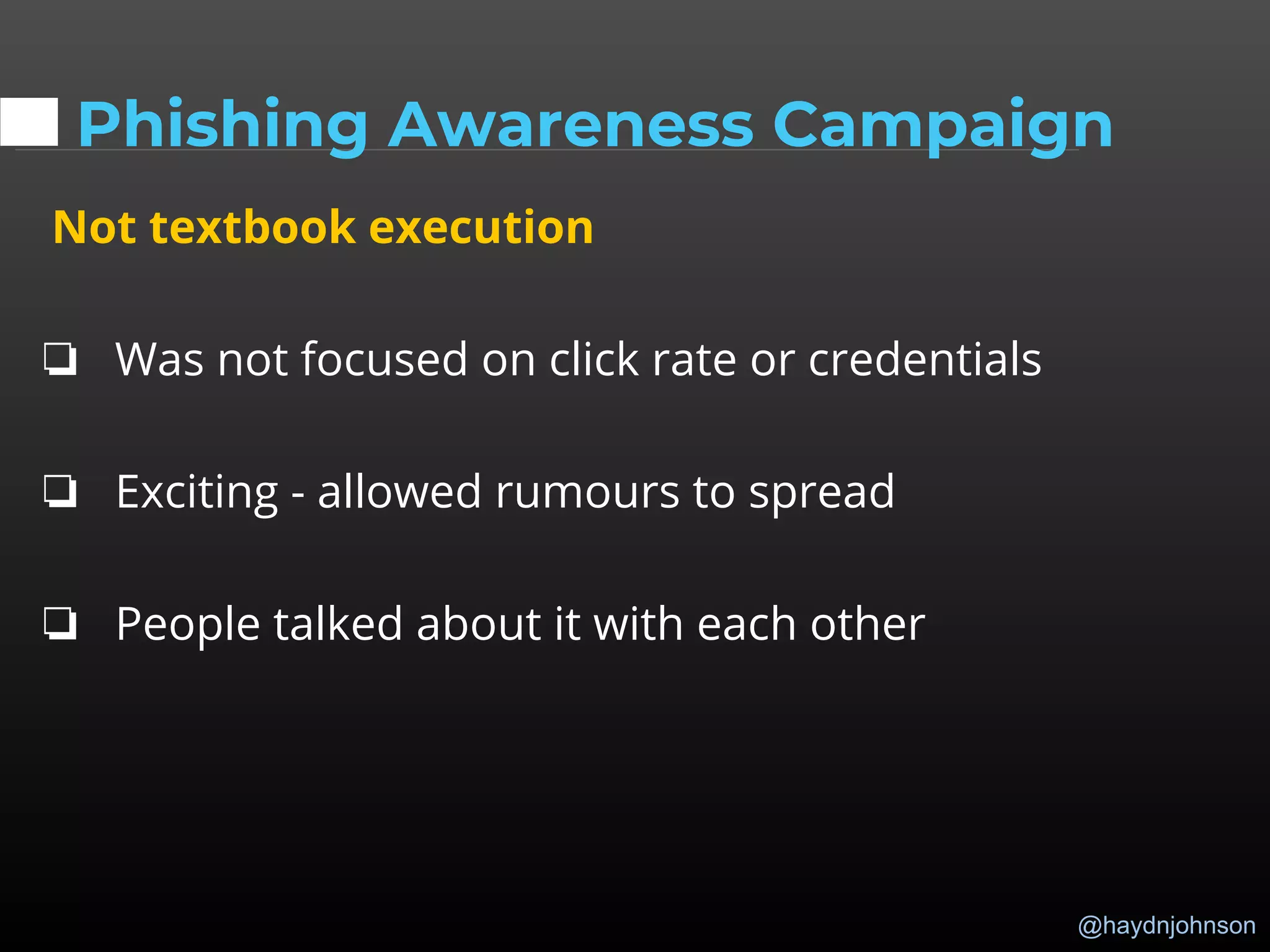 @haydnjohnson
Phishing Awareness Campaign
Not textbook execution
❏ Was not focused on click rate or credentials
❏ Exciting - allowed rumours to spread
❏ People talked about it with each other
 