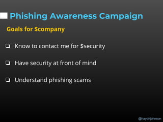@haydnjohnson
Phishing Awareness Campaign
Goals for $company
❏ Know to contact me for $security
❏ Have security at front of mind
❏ Understand phishing scams
 
