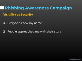 @haydnjohnson
Phishing Awareness Campaign
Visibility as Security
❏ Everyone knew my name
❏ People approached me with their story
 