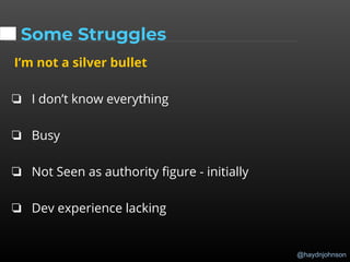 @haydnjohnson
Some Struggles
I’m not a silver bullet
❏ I don’t know everything
❏ Busy
❏ Not Seen as authority figure - initially
❏ Dev experience lacking
 