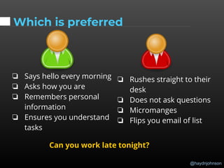 @haydnjohnson
Which is preferred
❏ Says hello every morning
❏ Asks how you are
❏ Remembers personal
information
❏ Ensures you understand
tasks
❏ Rushes straight to their
desk
❏ Does not ask questions
❏ Micromanges
❏ Flips you email of list
Can you work late tonight?
 