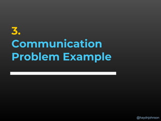 @haydnjohnson
3.
Communication
Problem Example
 