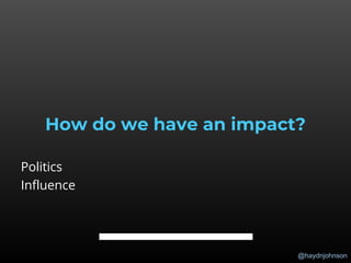 @haydnjohnson
How do we have an impact?
Politics
Influence
 