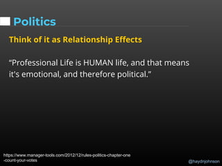 @haydnjohnson
Politics
Think of it as Relationship Effects
“Professional Life is HUMAN life, and that means
it's emotional, and therefore political.”
https://www.manager-tools.com/2012/12/rules-politics-chapter-one
-count-your-votes
 
