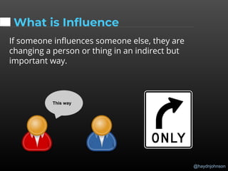 @haydnjohnson
If someone influences someone else, they are
changing a person or thing in an indirect but
important way.
This way
What is Influence
 