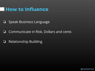 @haydnjohnson
How to Influence
❏ Speak Business Language
❏ Communicate in Risk, Dollars and cents
❏ Relationship Building
 