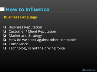@haydnjohnson
How to Influence
Business Language
❏ Business Reputation
❏ Customer / Client Reputation
❏ Market and Strategy
❏ How do we stack against other companies
❏ Compliance
❏ Technology is not the driving force
 