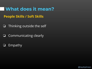@haydnjohnson
What does it mean?
People Skills / Soft Skills
❏ Thinking outside the self
❏ Communicating clearly
❏ Empathy
 